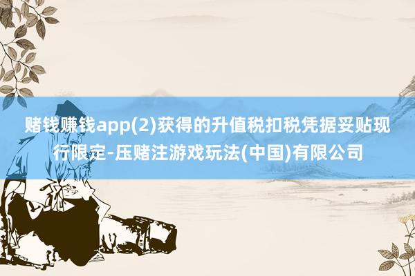 赌钱赚钱app　　(2)获得的升值税扣税凭据妥贴现行限定-压赌注游戏玩法(中国)有限公司