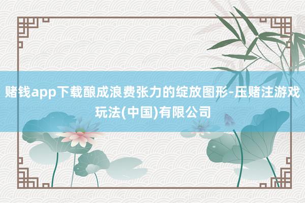赌钱app下载酿成浪费张力的绽放图形-压赌注游戏玩法(中国)有限公司