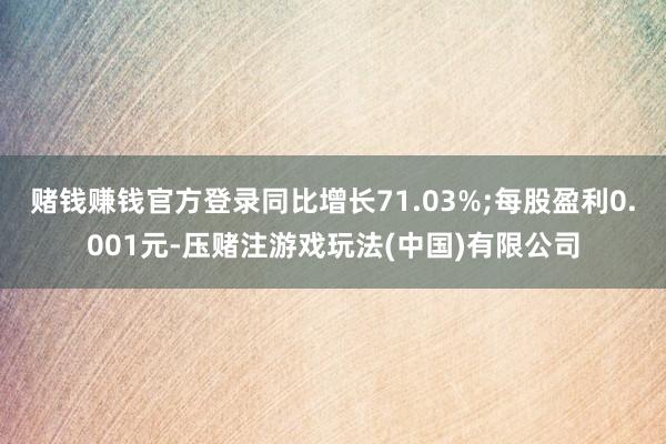 赌钱赚钱官方登录同比增长71.03%;每股盈利0.001元-压赌注游戏玩法(中国)有限公司