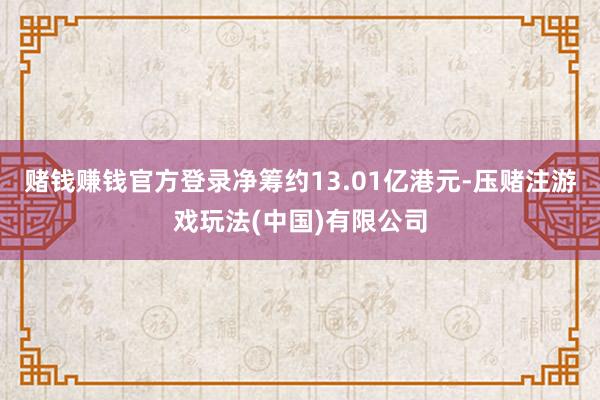 赌钱赚钱官方登录净筹约13.01亿港元-压赌注游戏玩法(中国)有限公司