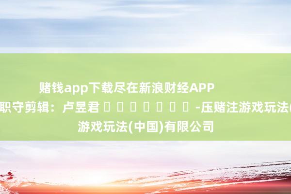 赌钱app下载尽在新浪财经APP            						职守剪辑：卢昱君 							-压赌注游戏玩法(中国)有限公司