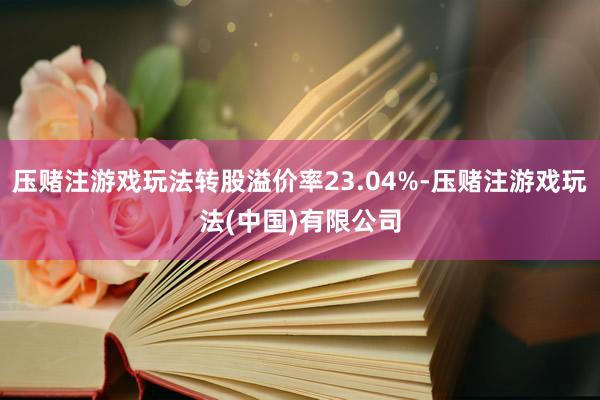 压赌注游戏玩法转股溢价率23.04%-压赌注游戏玩法(中国)有限公司