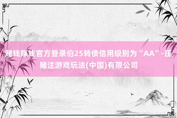 赌钱赚钱官方登录伯25转债信用级别为“AA”-压赌注游戏玩法(中国)有限公司