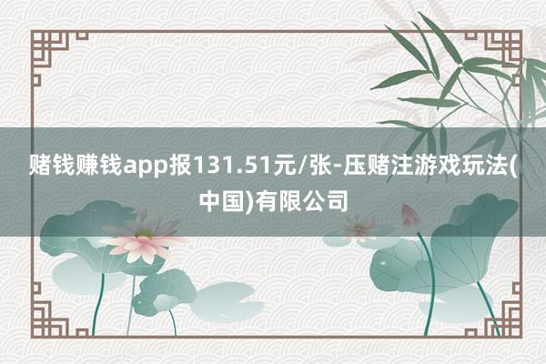 赌钱赚钱app报131.51元/张-压赌注游戏玩法(中国)有限公司