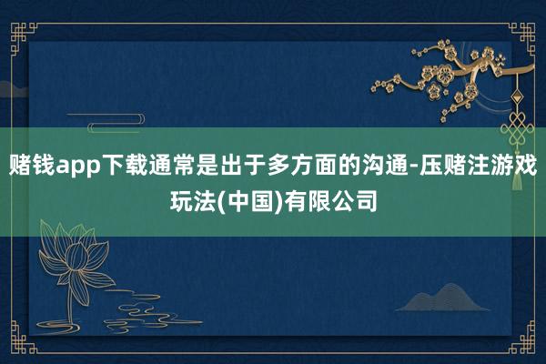 赌钱app下载通常是出于多方面的沟通-压赌注游戏玩法(中国)有限公司