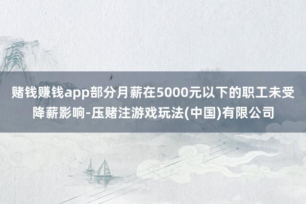 赌钱赚钱app部分月薪在5000元以下的职工未受降薪影响-压赌注游戏玩法(中国)有限公司
