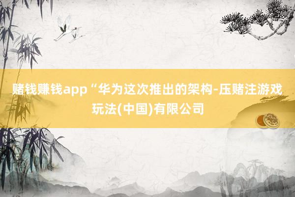 赌钱赚钱app　　“华为这次推出的架构-压赌注游戏玩法(中国)有限公司
