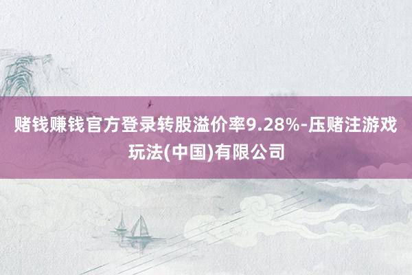 赌钱赚钱官方登录转股溢价率9.28%-压赌注游戏玩法(中国)有限公司