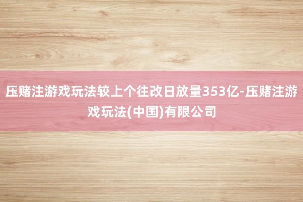 压赌注游戏玩法较上个往改日放量353亿-压赌注游戏玩法(中国)有限公司