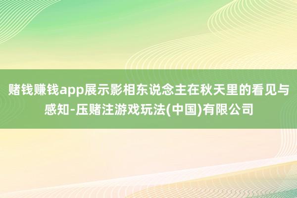 赌钱赚钱app展示影相东说念主在秋天里的看见与感知-压赌注游戏玩法(中国)有限公司