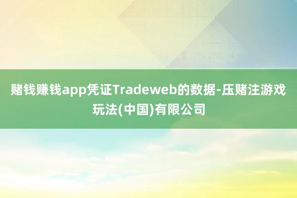 赌钱赚钱app凭证Tradeweb的数据-压赌注游戏玩法(中国)有限公司