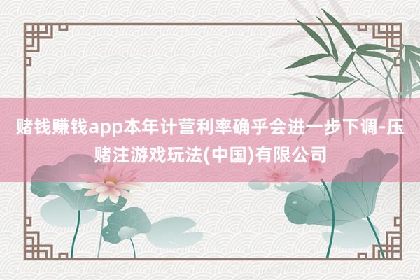 赌钱赚钱app本年计营利率确乎会进一步下调-压赌注游戏玩法(中国)有限公司