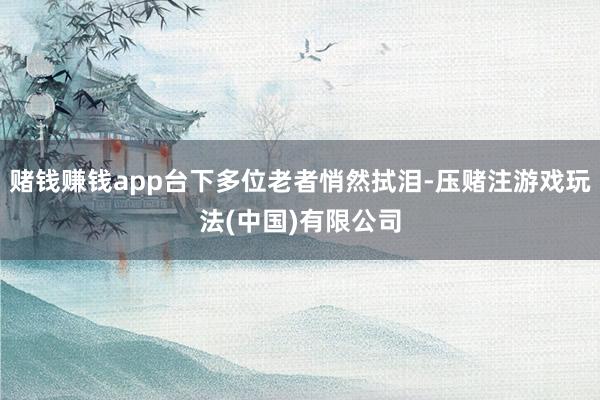 赌钱赚钱app台下多位老者悄然拭泪-压赌注游戏玩法(中国)有限公司
