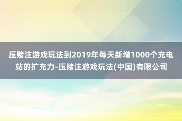 压赌注游戏玩法到2019年每天新增1000个充电站的扩充力-压赌注游戏玩法(中国)有限公司