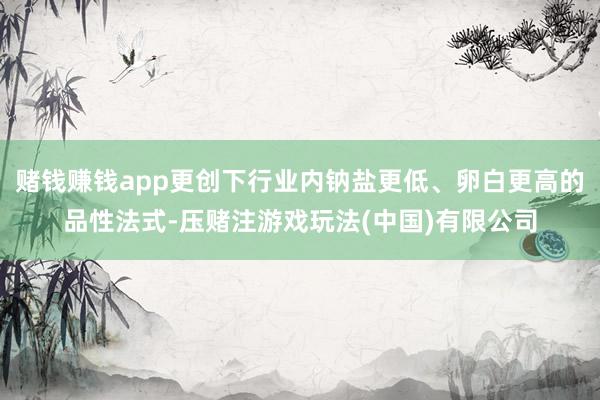 赌钱赚钱app更创下行业内钠盐更低、卵白更高的品性法式-压赌注游戏玩法(中国)有限公司