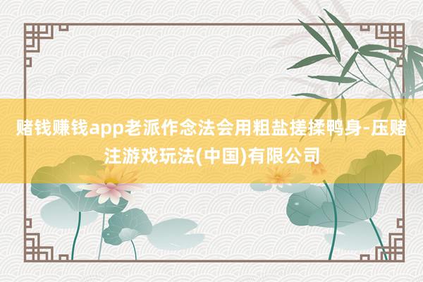赌钱赚钱app老派作念法会用粗盐搓揉鸭身-压赌注游戏玩法(中国)有限公司