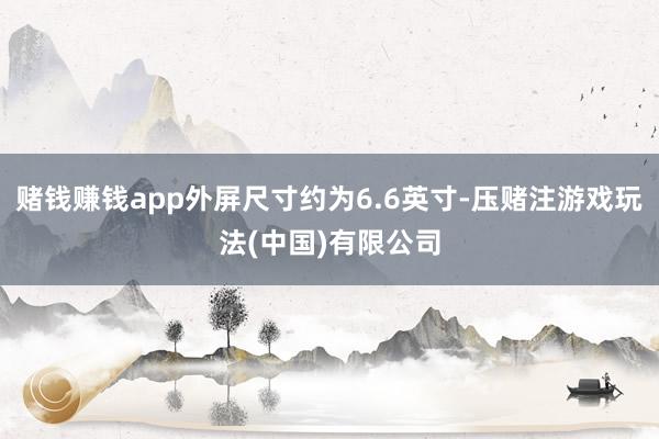 赌钱赚钱app外屏尺寸约为6.6英寸-压赌注游戏玩法(中国)有限公司