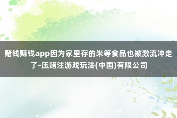 赌钱赚钱app因为家里存的米等食品也被激流冲走了-压赌注游戏玩法(中国)有限公司