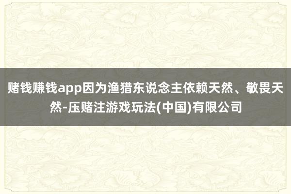 赌钱赚钱app因为渔猎东说念主依赖天然、敬畏天然-压赌注游戏玩法(中国)有限公司