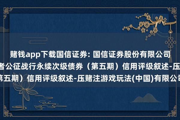 赌钱app下载国信证券: 国信证券股份有限公司2025年面向专科投资者公征战行永续次级债券（第五期）信用评级叙述-压赌注游戏玩法(中国)有限公司