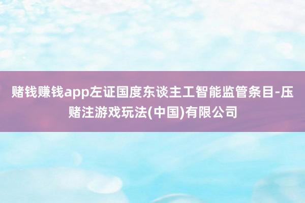 赌钱赚钱app左证国度东谈主工智能监管条目-压赌注游戏玩法(中国)有限公司