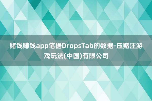 赌钱赚钱app　　笔据DropsTab的数据-压赌注游戏玩法(中国)有限公司