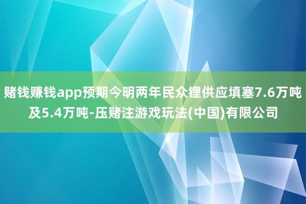 赌钱赚钱app预期今明两年民众锂供应填塞7.6万吨及5.4万吨-压赌注游戏玩法(中国)有限公司