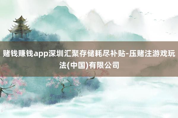 赌钱赚钱app深圳汇聚存储耗尽补贴-压赌注游戏玩法(中国)有限公司