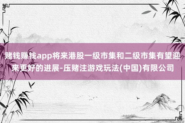 赌钱赚钱app将来港股一级市集和二级市集有望迎来更好的进展-压赌注游戏玩法(中国)有限公司