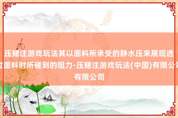 压赌注游戏玩法其以面料所承受的静水压来展现透过面料时所碰到的阻力-压赌注游戏玩法(中国)有限公司