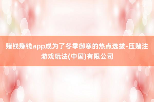 赌钱赚钱app成为了冬季御寒的热点选拔-压赌注游戏玩法(中国)有限公司
