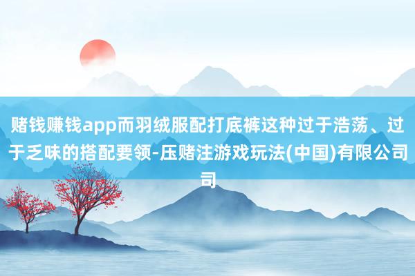 赌钱赚钱app而羽绒服配打底裤这种过于浩荡、过于乏味的搭配要领-压赌注游戏玩法(中国)有限公司
