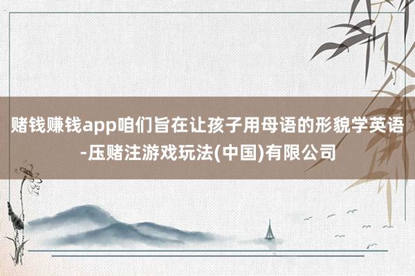 赌钱赚钱app咱们旨在让孩子用母语的形貌学英语-压赌注游戏玩法(中国)有限公司