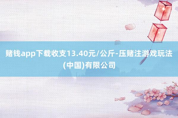 赌钱app下载收支13.40元/公斤-压赌注游戏玩法(中国)有限公司