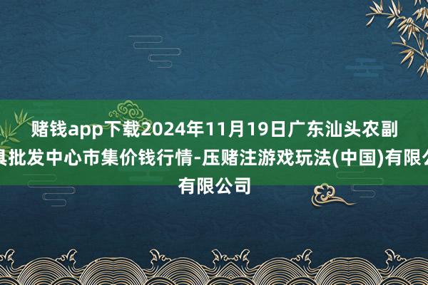 赌钱app下载2024年11月19日广东汕头农副家具批发中心市集价钱行情-压赌注游戏玩法(中国)有限公司