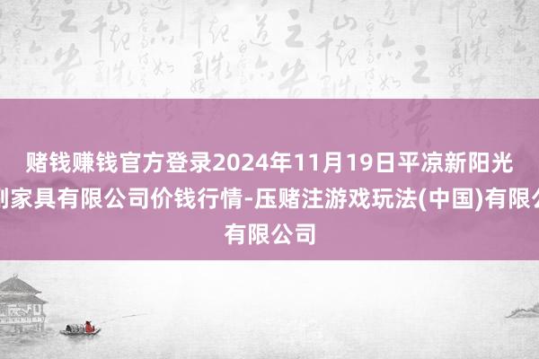赌钱赚钱官方登录2024年11月19日平凉新阳光农副家具有限公司价钱行情-压赌注游戏玩法(中国)有限公司