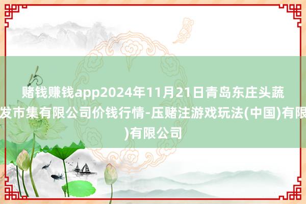 赌钱赚钱app2024年11月21日青岛东庄头蔬菜批发市集有限公司价钱行情-压赌注游戏玩法(中国)有限公司