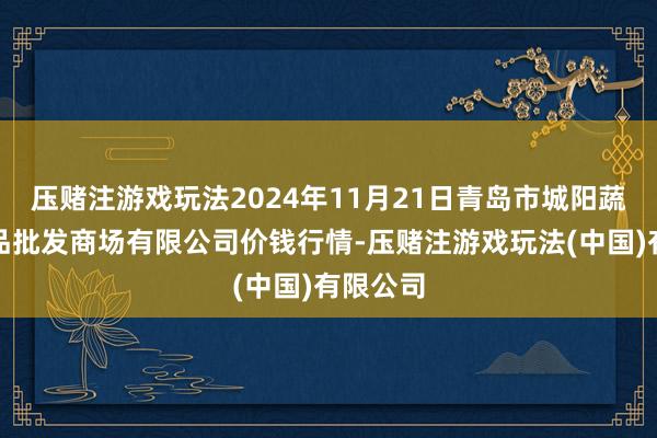 压赌注游戏玩法2024年11月21日青岛市城阳蔬菜水居品批发商场有限公司价钱行情-压赌注游戏玩法(中国)有限公司