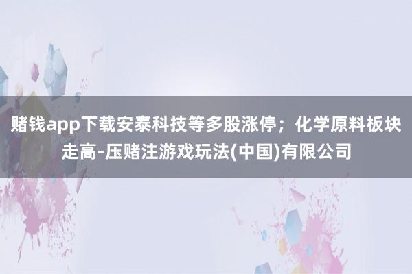 赌钱app下载安泰科技等多股涨停；化学原料板块走高-压赌注游戏玩法(中国)有限公司