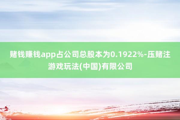 赌钱赚钱app占公司总股本为0.1922%-压赌注游戏玩法(中国)有限公司