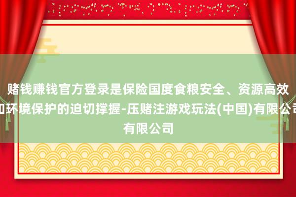 赌钱赚钱官方登录是保险国度食粮安全、资源高效和环境保护的迫切撑握-压赌注游戏玩法(中国)有限公司
