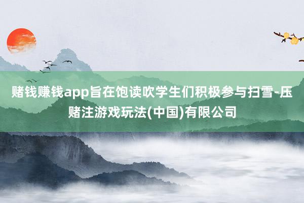 赌钱赚钱app旨在饱读吹学生们积极参与扫雪-压赌注游戏玩法(中国)有限公司