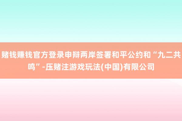 赌钱赚钱官方登录申辩两岸签署和平公约和“九二共鸣”-压赌注游戏玩法(中国)有限公司