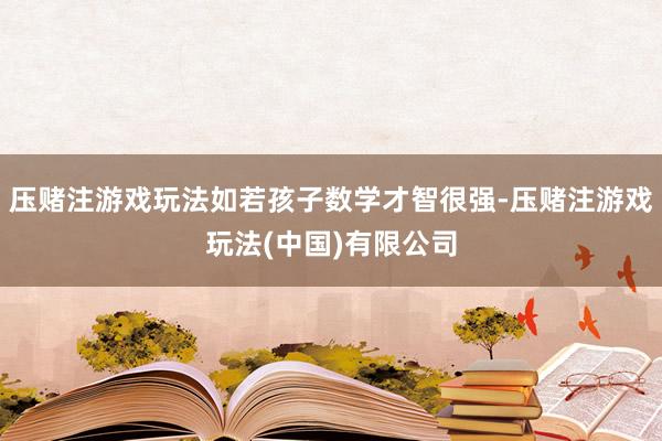 压赌注游戏玩法如若孩子数学才智很强-压赌注游戏玩法(中国)有限公司