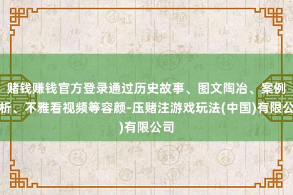 赌钱赚钱官方登录通过历史故事、图文陶冶、案例分析、不雅看视频等容颜-压赌注游戏玩法(中国)有限公司