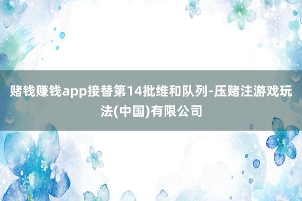 赌钱赚钱app接替第14批维和队列-压赌注游戏玩法(中国)有限公司