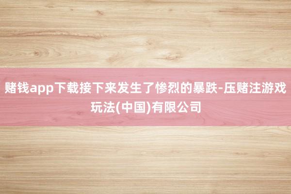 赌钱app下载接下来发生了惨烈的暴跌-压赌注游戏玩法(中国)有限公司