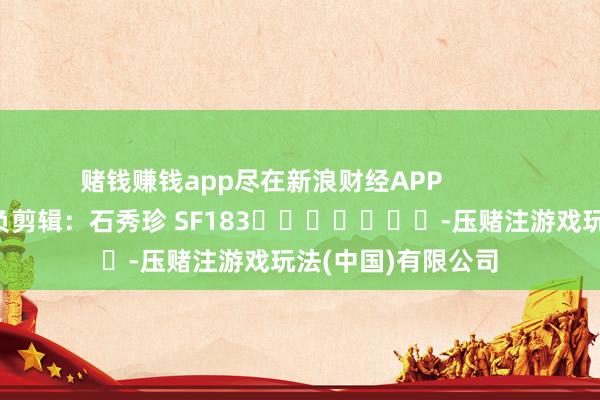 赌钱赚钱app尽在新浪财经APP            						背负剪辑：石秀珍 SF183							-压赌注游戏玩法(中国)有限公司