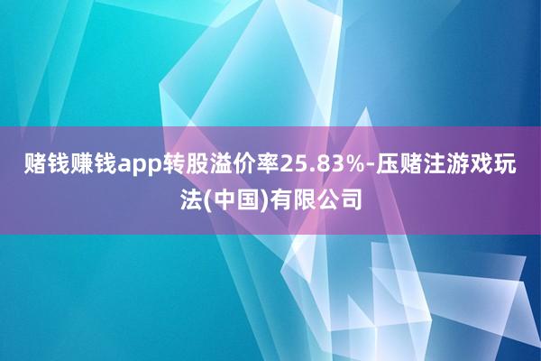赌钱赚钱app转股溢价率25.83%-压赌注游戏玩法(中国)有限公司