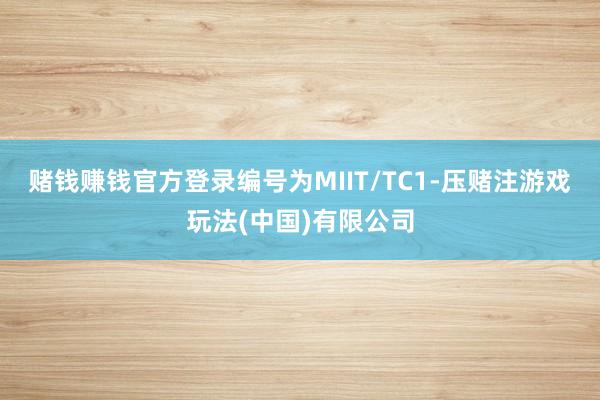 赌钱赚钱官方登录编号为MIIT/TC1-压赌注游戏玩法(中国)有限公司
